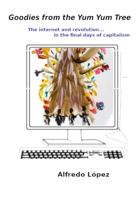 Goodies from the Yum Yum Tree: The Internet and Revolution In the Final Days of Capitalism by Lopez, Alfredo