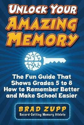 Unlock Your Amazing Memory: The Fun Guide That Shows Grades 5 to 8 How to Remember Better and Make School Easier by Zupp, Brad