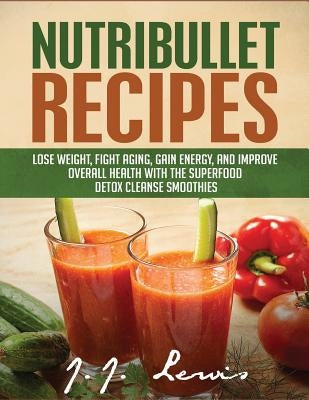 Nutribullet Recipes: Lose Weight, Fight Aging, Gain Energy, and Improve Overall Health with the Superfood Detox Cleanse Nutribullet Smoothi by Lewis, J. J.