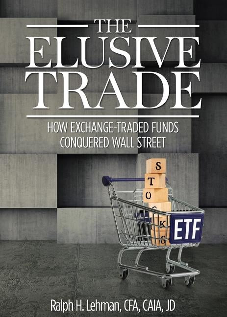 Elusive Trade: How Exchange-Traded Funds Conquered Wall Street by Lehman, Ralph H.
