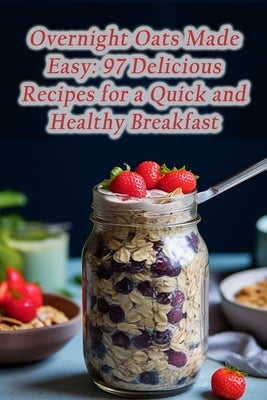 Overnight Oats Made Easy: 97 Delicious Recipes for a Quick and Healthy Breakfast Paperback Independently Published