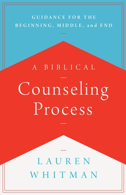 A Biblical Counseling Process: Guidance for the Beginning, Middle, and End by Whitman, Lauren