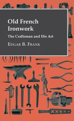 Old French Ironwork - The Craftsman And His Art by Frank, Edgar B.