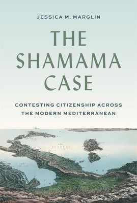 The Shamama Case: Contesting Citizenship Across the Modern Mediterranean by Marglin, Jessica