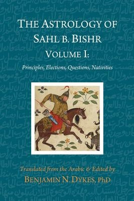 The Astrology of Sahl b. Bishr: Volume I: Principles, Elections, Questions, Nativities by Ibn Bishr, Sahl