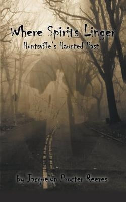 Where Spirits Linger: Huntsville's Haunted Past by Reeves, Jacquelyn Procter