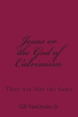 Jesus or the God of Calvinism: They Are Not the Same Paperback Createspace Independent Publishing Platform