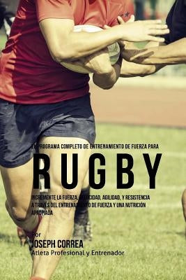 El Programa Completo de Entrenamiento de Fuerza para Rugby: Incremente la fuerza, velocidad, agilidad, y resistencia a traves del entrenamiento de fue by Correa (Atleta Profesional y. Entrenador