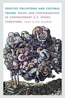 Positive Pollutions and Cultural Toxins: Waste and Contamination in Contemporary U.S. Ethnic Literatures by Gamber, John Blair