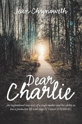 Dear Charlie: An Inspirational True Story of a Single Mother and Her Ability to Live a Productive Life with Stage Iv Cancer (Charlie by Chynoweth, Jean