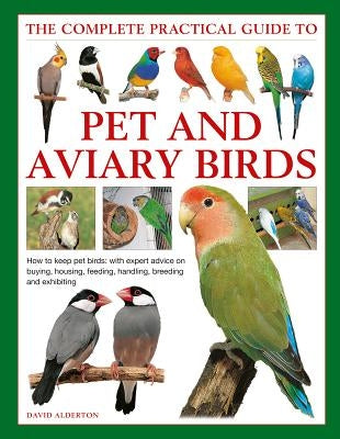 The Complete Practical Guide to Pet and Aviary Birds: How to Keep Pet Birds: With Expert Advice on Buying, Housing, Feeding, Handling, Breeding and Ex by Alderton, David