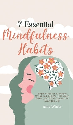 7 Essential Mindfulness Habits: Simple Practices to Reduce Stress and Anxiety, Find Inner Peace and Instill Calmness in Everyday Life by White, Amy