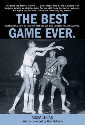 Best Game Ever: How Frank McGuire's '57 Tar Heels Beat Wilt and Revolutionized College Basketball by Lucas, Adam