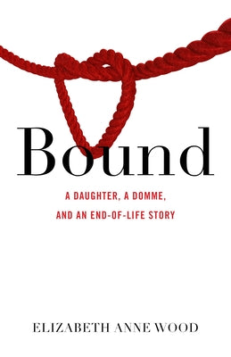 Bound: A Daughter, a Domme, and an End-Of-Life Story by Wood, Elizabeth Anne