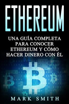 Ethereum: Una Guía Completa para Conocer Ethereum y Cómo Hacer Dinero Con Él (Libro en Español/Ethereum Book Spanish Version) by Smith, Mark