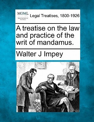 A Treatise on the Law and Practice of the Writ of Mandamus. by Impey, Walter J.