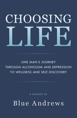 Choosing Life: One man's journey through alcoholism and depression to wellness and self-discovery by Andrews, Blue