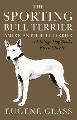 The Sporting Bull Terrier (Vintage Dog Books Breed Classic - American Pit Bull Terrier) by Glass, Eugene