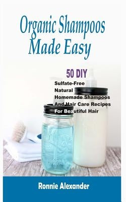 Organic Shampoos Made Easy: 50 DIY Sulfate-Free Natural Homemade Shampoos And Hair Care Recipes For Beautiful Hair by Alexander, Ronnie