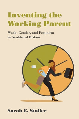 Inventing the Working Parent: Work, Gender, and Feminism in Neoliberal Britain Paperback MIT Press