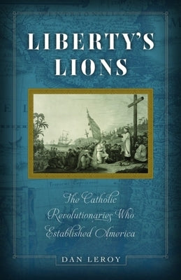Liberty's Lions: The Catholic Revolutionaries Who Established America by Leroy, Dan