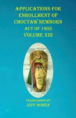 Applications For Enrollment of Choctaw Newborn Act of 1905 Volume XIII by Bowen, Jeff