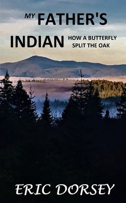 My Father's Indian: How a Butterfly Split the Oak by Dorsey, Eric