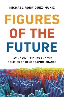 Figures of the Future: Latino Civil Rights and the Politics of Demographic Change by Rodríguez-Muñiz, Michael