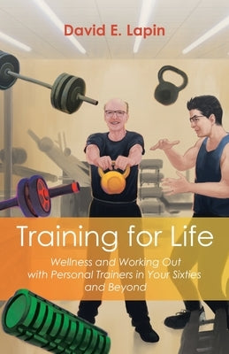 Training for Life: Wellness and Working Out with Personal Trainers in Your Sixties and Beyond by Lapin, David E.