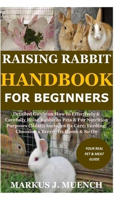 Raising Rabbit Handbook for Beginners: Detailed Guide on How to Effectively & Carefully Raise Rabbit as Pets &For Nutrition Purposes (Meat);Includes I by Muench, Markus J.