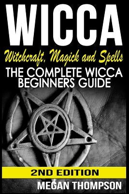 Wicca: Witchcraft, Magick And Spells: The Complete Wicca Beginners Guide by Thompson, Megan