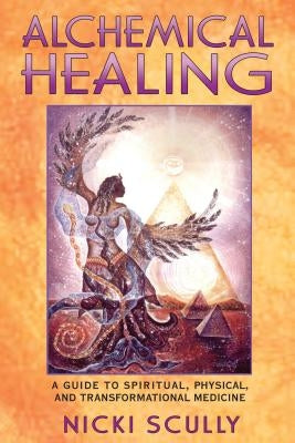 Alchemical Healing: A Guide to Spiritual, Physical, and Transformational Medicine by Scully, Nicki
