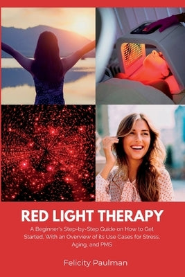 Red Light Therapy for Women: A Beginner's Step-by-Step Guide on How to Get Started, With an Overview of its Use Cases for Stress, Aging, and PMS by Paulman, Felicity