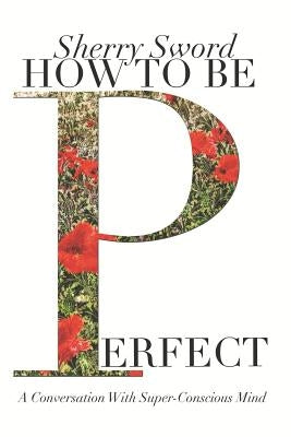 How to Be Perfect: A Conversation With Super-Conscious Mind by Sword, Sherry Ann