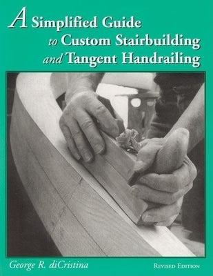 A Simplified Guide to Custom Stairbuilding and Tangent Handrailing by Di Cristina, George