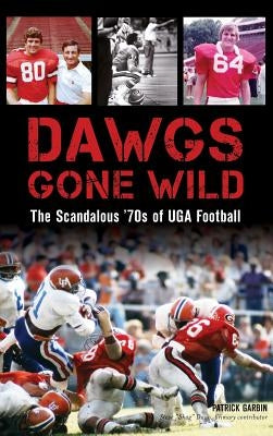 Dawgs Gone Wild: The Scandalous '70s of Uga Football by Garbin, Patrick