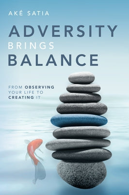 Adversity Brings Balance: From Observing Your Life to Creating It by Satia, Aké
