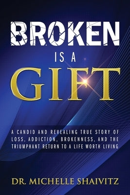 Broken is a Gift: A candid and revealing true story of loss, addiction, brokenness, and the triumphant return to a life worth living by Shaivitz, Michelle