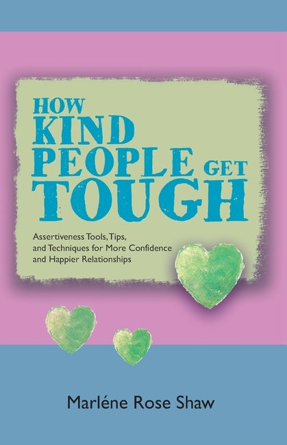 How Kind People Get Tough: Assertiveness Tools, Tips, and Techniques for More Confidence and Happier Relationships by Shaw, Marléne Rose