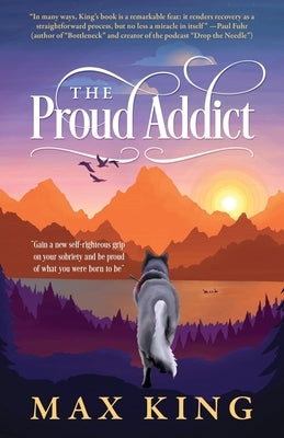 The Proud Addict: Gain a new self-righteous grip on your sobriety and be proud of what you were born to be by King, Max