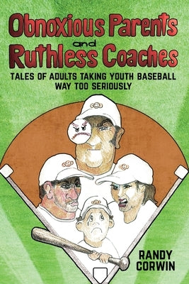 Obnoxious Parents and Ruthless Coaches: Tales of Adults taking Youth Baseball Way Too Seriously by Corwin, Randy