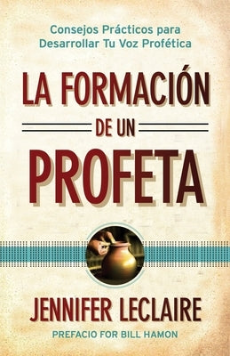 La Formación de un Profeta: Consejos Prácticos para Desarrollar Tu Voz Profética by LeClaire, Jennifer