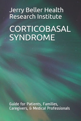 Corticobasal Syndrome: Guide for Patients, Families, Caregivers, & Medical Professionals by Health, Beller