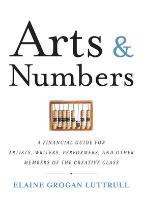 Arts & Numbers: A Financial Guide for Artists, Writers, Performers, and Other Members of the Creative Class by Luttrull, Elaine Grogan