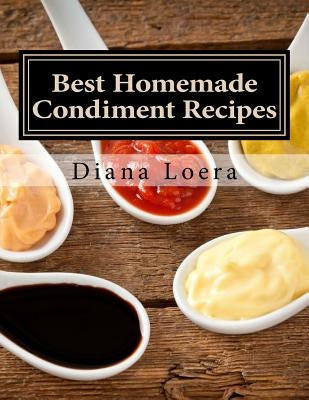 Best Homemade Condiment Recipes: Homemade Barbeque Sauce, Mayo, Salad Dressing, Ketchup, Tartar Sauce & More Paperback Loera Publishing LLC