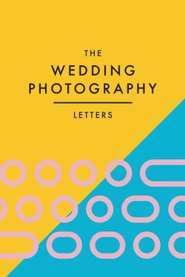 The Wedding Photography Letters: Words to Encourage, Equip, and Inspire Creative Wedding Photographers by Wood, Brad