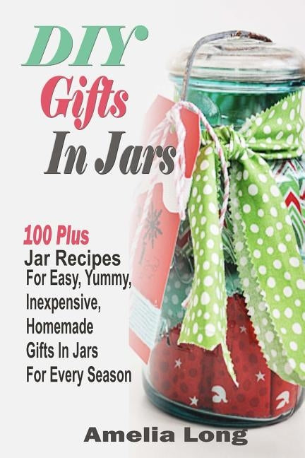 DIY Gifts In Jars: 100 Plus Jar Recipes For Easy, Yummy, Inexpensive, Homemade Gifts In Jars For Every Season Paperback Createspace Independent Publishing Platform