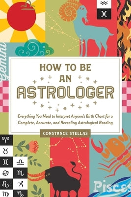 How to Be an Astrologer: Everything You Need to Interpret Anyone's Birth Chart for a Complete, Accurate, and Revealing Astrological Reading by Stellas, Constance
