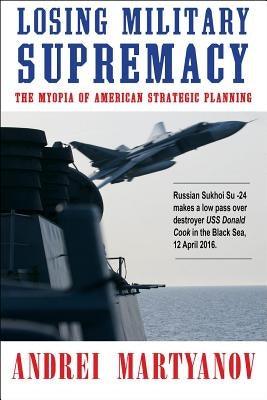Losing Military Supremacy: The Myopia of American Strategic Planning by Martyanov, Andrei
