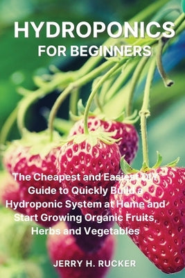 Hydroponics for Beginners: The Cheapest and Easiest DIY Guide to Quickly Build a Hydroponic System at Home and Start Growing Organic Fruits, Herb Paperback Jerry H. Rucker